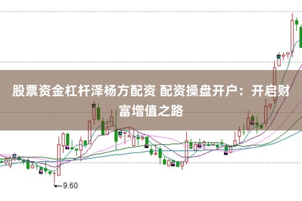 股票资金杠杆泽杨方配资 配资操盘开户：开启财富增值之路