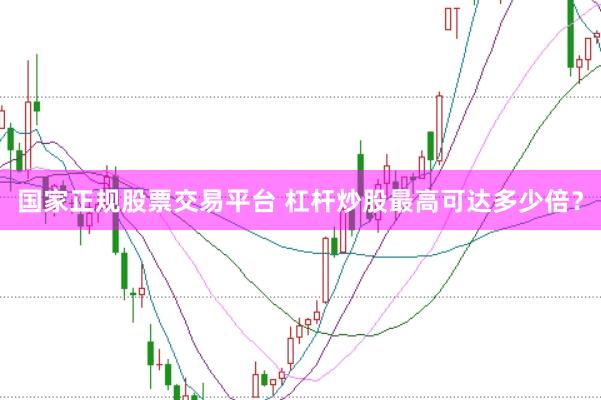 国家正规股票交易平台 杠杆炒股最高可达多少倍？