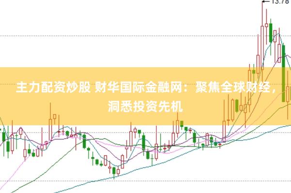 主力配资炒股 财华国际金融网：聚焦全球财经，洞悉投资先机
