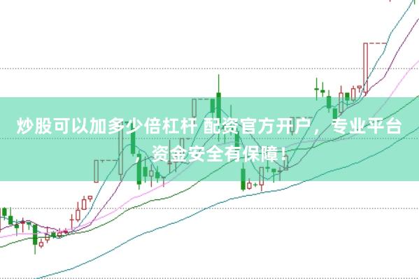 炒股可以加多少倍杠杆 配资官方开户，专业平台，资金安全有保障！