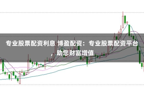 专业股票配资利息 博盈配资：专业股票配资平台，助您财富增值