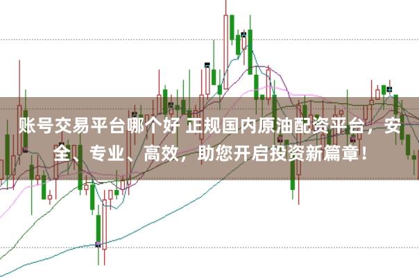 账号交易平台哪个好 正规国内原油配资平台，安全、专业、高效，助您开启投资新篇章！