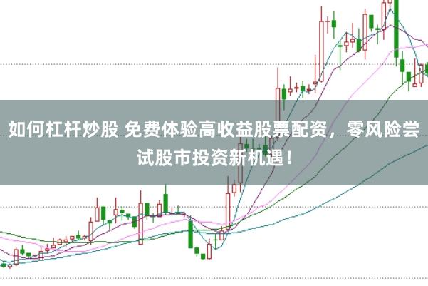 如何杠杆炒股 免费体验高收益股票配资，零风险尝试股市投资新机遇！