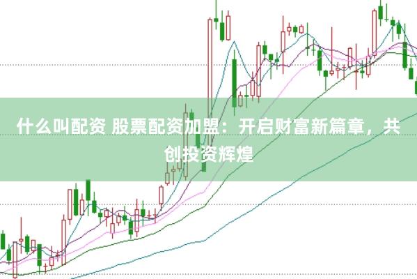 什么叫配资 股票配资加盟：开启财富新篇章，共创投资辉煌