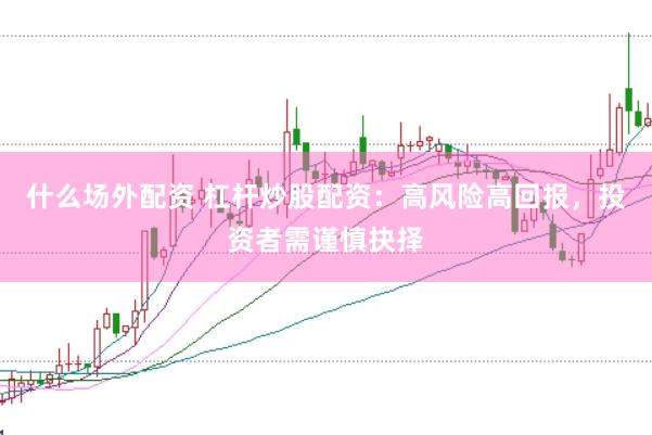 什么场外配资 杠杆炒股配资：高风险高回报，投资者需谨慎抉择