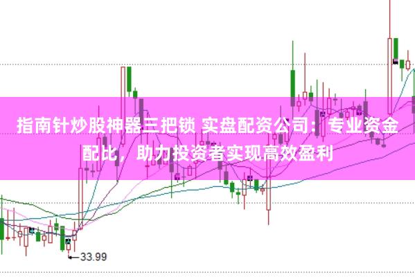 指南针炒股神器三把锁 实盘配资公司：专业资金配比，助力投资者实现高效盈利
