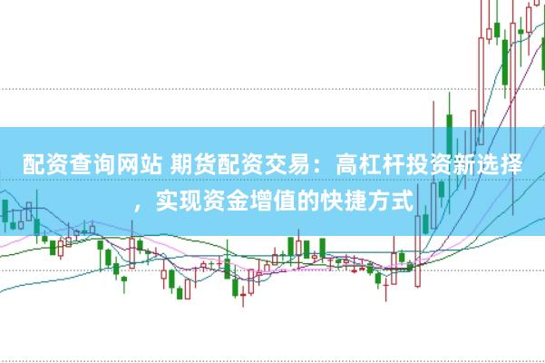 配资查询网站 期货配资交易：高杠杆投资新选择，实现资金增值的快捷方式