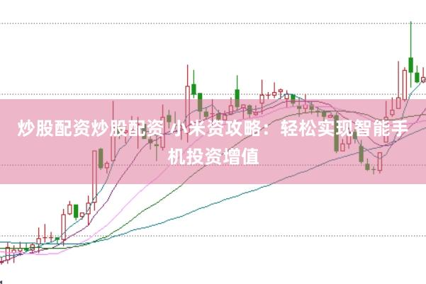 炒股配资炒股配资 小米资攻略：轻松实现智能手机投资增值