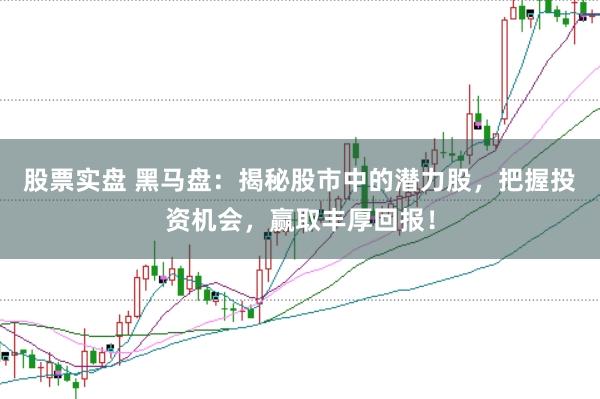 股票实盘 黑马盘：揭秘股市中的潜力股，把握投资机会，赢取丰厚回报！