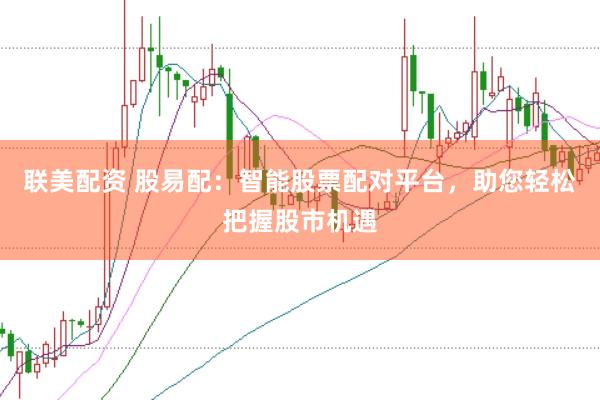 联美配资 股易配：智能股票配对平台，助您轻松把握股市机遇