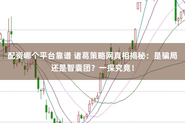 配资哪个平台靠谱 诸葛策略网真相揭秘：是骗局还是智囊团？一探究竟！
