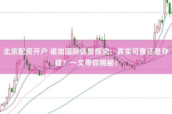 北京配资开户 诺加国际信誉探究：真实可靠还是存疑？一文带你揭秘！