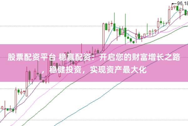 股票配资平台 稳赢配资：开启您的财富增长之路，稳健投资，实现资产最大化