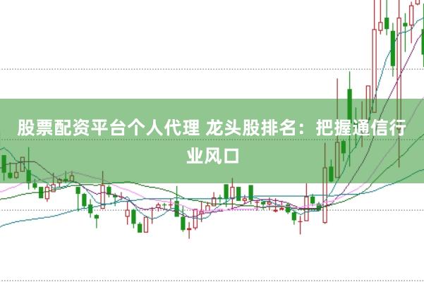 股票配资平台个人代理 龙头股排名：把握通信行业风口