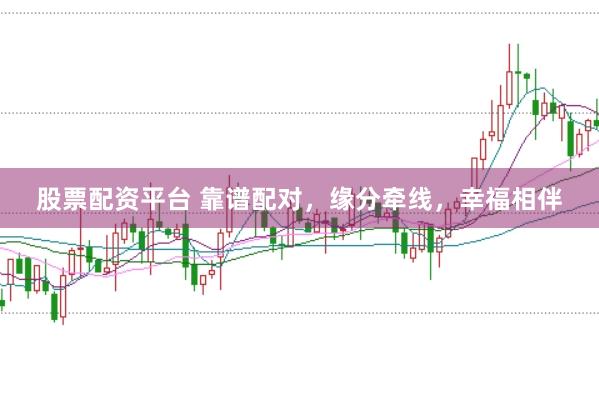 股票配资平台 靠谱配对，缘分牵线，幸福相伴