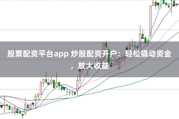 股票配资平台app 炒股配资开户：轻松撬动资金，放大收益