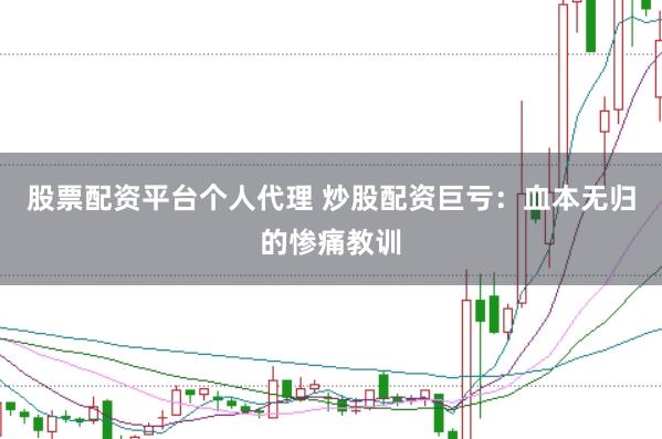 股票配资平台个人代理 炒股配资巨亏：血本无归的惨痛教训