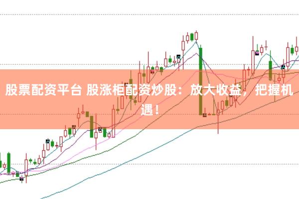 股票配资平台 股涨柜配资炒股：放大收益，把握机遇！