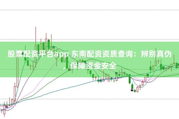 股票配资平台app 东南配资资质查询：辨别真伪，保障资金安全