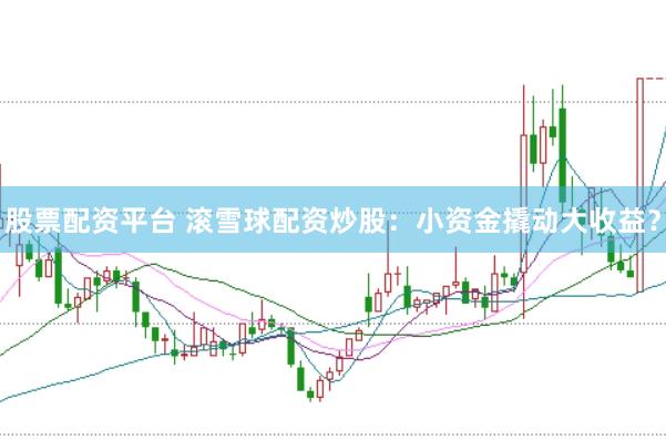 股票配资平台 滚雪球配资炒股：小资金撬动大收益？