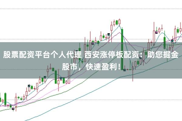 股票配资平台个人代理 西安涨停板配资：助您掘金股市，快速盈利！