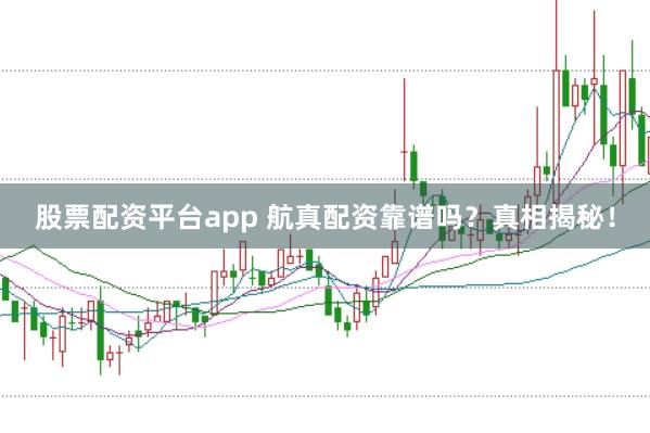 股票配资平台app 航真配资靠谱吗？真相揭秘！