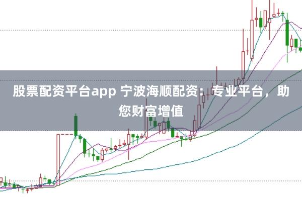 股票配资平台app 宁波海顺配资：专业平台，助您财富增值