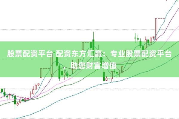 股票配资平台 配资东方汇赢：专业股票配资平台，助您财富增值