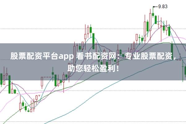 股票配资平台app 看书配资网：专业股票配资，助您轻松盈利！
