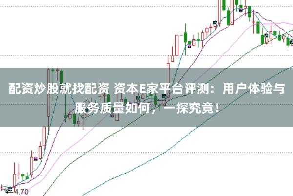 配资炒股就找配资 资本E家平台评测：用户体验与服务质量如何，一探究竟！
