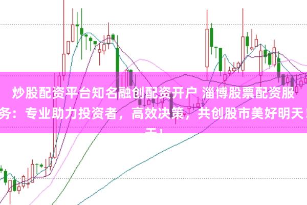 炒股配资平台知名融创配资开户 淄博股票配资服务：专业助力投资者，高效决策，共创股市美好明天！