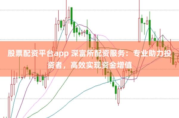股票配资平台app 深富所配资服务：专业助力投资者，高效实现资金增值