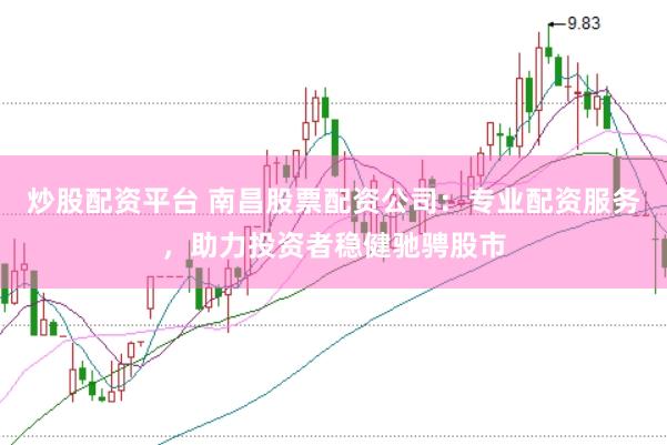 炒股配资平台 南昌股票配资公司：专业配资服务，助力投资者稳健驰骋股市