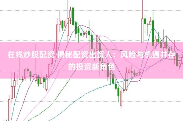 在线炒股配资 揭秘配资出资人：风险与机遇并存的投资新角色