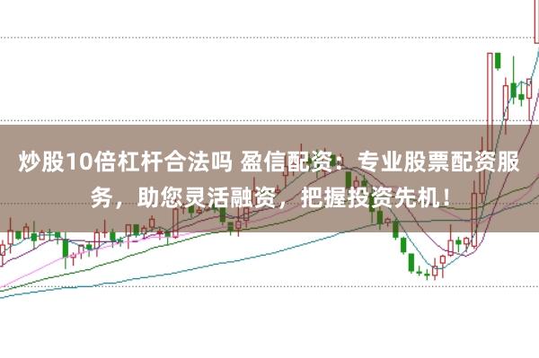 炒股10倍杠杆合法吗 盈信配资：专业股票配资服务，助您灵活融资，把握投资先机！