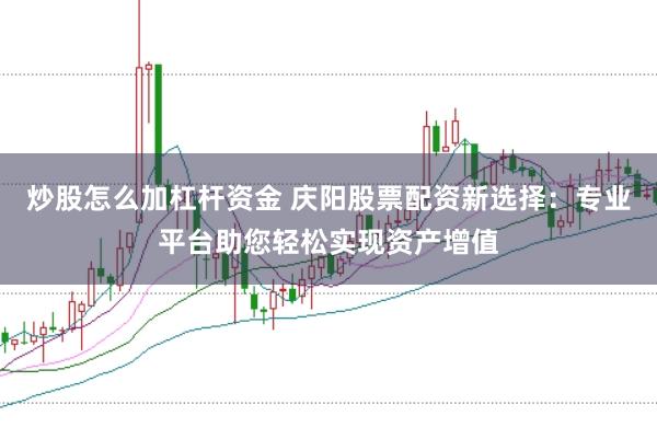 炒股怎么加杠杆资金 庆阳股票配资新选择：专业平台助您轻松实现资产增值