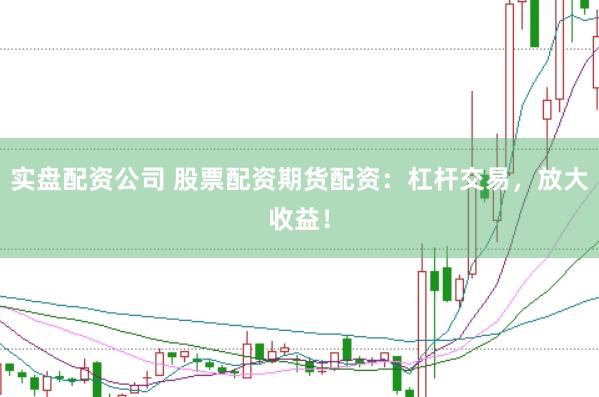 实盘配资公司 股票配资期货配资：杠杆交易，放大收益！