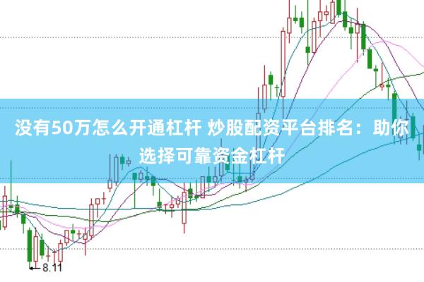 没有50万怎么开通杠杆 炒股配资平台排名：助你选择可靠资金杠杆