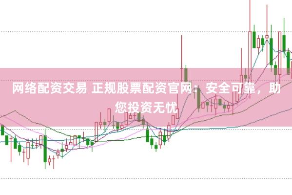 网络配资交易 正规股票配资官网：安全可靠，助您投资无忧
