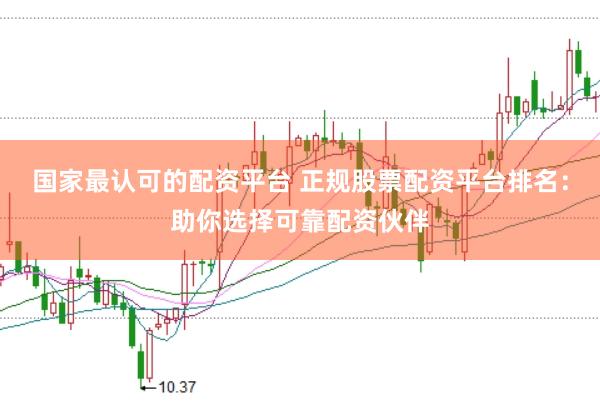 国家最认可的配资平台 正规股票配资平台排名：助你选择可靠配资伙伴