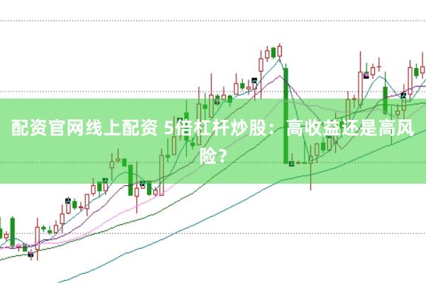 配资官网线上配资 5倍杠杆炒股：高收益还是高风险？
