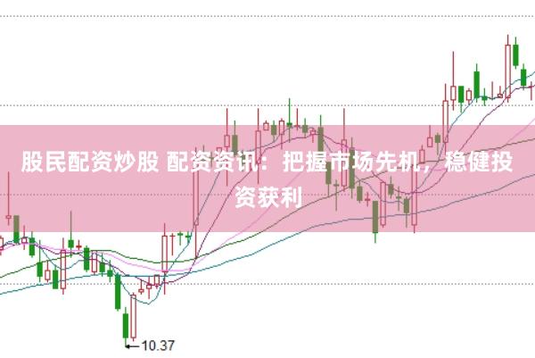 股民配资炒股 配资资讯：把握市场先机，稳健投资获利