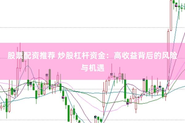 股票配资推荐 炒股杠杆资金：高收益背后的风险与机遇
