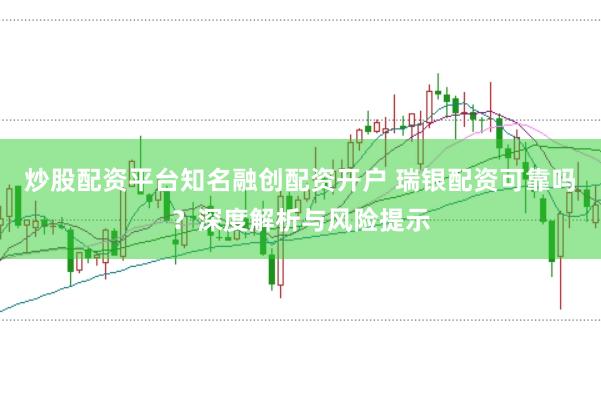 炒股配资平台知名融创配资开户 瑞银配资可靠吗？深度解析与风险提示