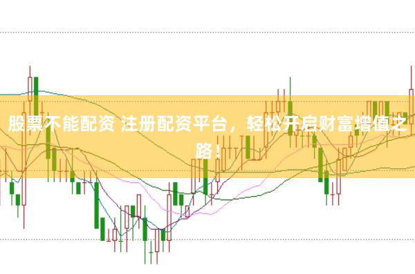 股票不能配资 注册配资平台，轻松开启财富增值之路！