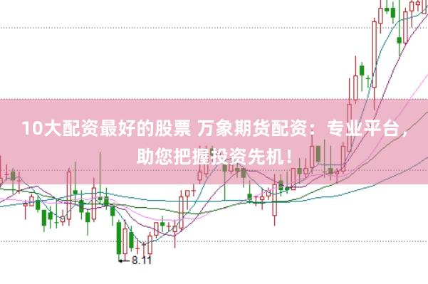 10大配资最好的股票 万象期货配资：专业平台，助您把握投资先机！