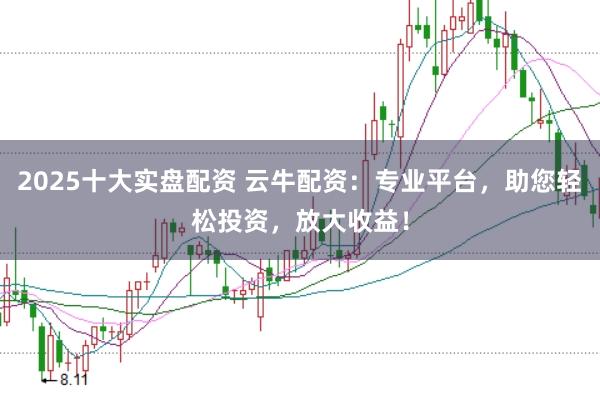 2025十大实盘配资 云牛配资：专业平台，助您轻松投资，放大收益！