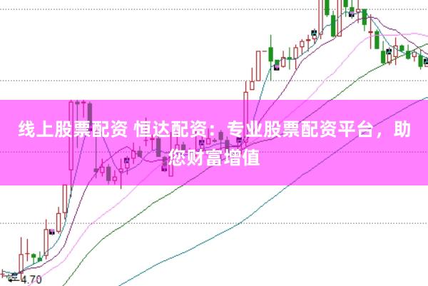 线上股票配资 恒达配资：专业股票配资平台，助您财富增值