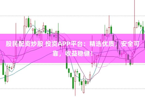 股民配资炒股 投资APP平台：精选优质，安全可靠，收益稳健！