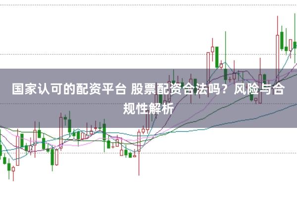 国家认可的配资平台 股票配资合法吗？风险与合规性解析